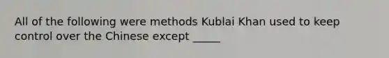 All of the following were methods Kublai Khan used to keep control over the Chinese except _____