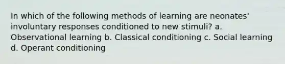 In which of the following methods of learning are neonates' involuntary responses conditioned to new stimuli? a. Observational learning b. Classical conditioning c. Social learning d. Operant conditioning