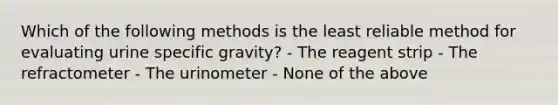 Which of the following methods is the least reliable method for evaluating urine specific gravity? - The reagent strip - The refractometer - The urinometer - None of the above