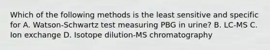 Which of the following methods is the least sensitive and specific for A. Watson-Schwartz test measuring PBG in urine? B. LC-MS C. Ion exchange D. Isotope dilution-MS chromatography