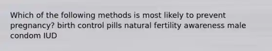 Which of the following methods is most likely to prevent pregnancy? birth control pills natural fertility awareness male condom IUD