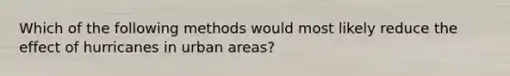 Which of the following methods would most likely reduce the effect of hurricanes in urban areas?