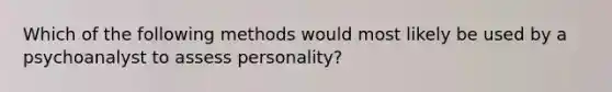 Which of the following methods would most likely be used by a psychoanalyst to assess personality?