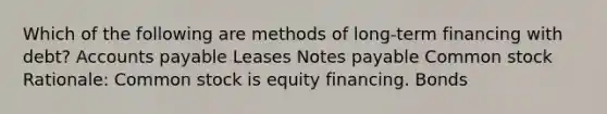 Which of the following are methods of long-term financing with debt? Accounts payable Leases Notes payable Common stock Rationale: Common stock is equity financing. Bonds