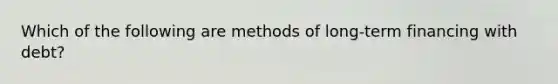 Which of the following are methods of long-term financing with debt?