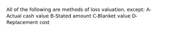 All of the following are methods of loss valuation, except: A-Actual cash value B-Stated amount C-Blanket value D-Replacement cost