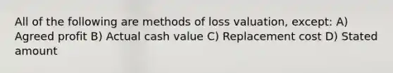 All of the following are methods of loss valuation, except: A) Agreed profit B) Actual cash value C) Replacement cost D) Stated amount