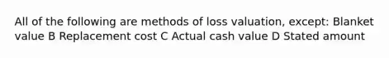 All of the following are methods of loss valuation, except: Blanket value B Replacement cost C Actual cash value D Stated amount