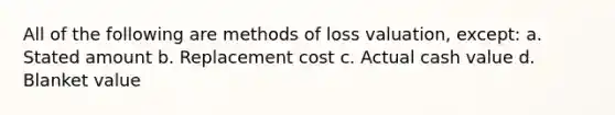 All of the following are methods of loss valuation, except: a. Stated amount b. Replacement cost c. Actual cash value d. Blanket value