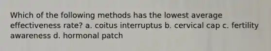 Which of the following methods has the lowest average effectiveness rate? a. coitus interruptus b. cervical cap c. fertility awareness d. hormonal patch