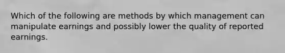 Which of the following are methods by which management can manipulate earnings and possibly lower the quality of reported earnings.