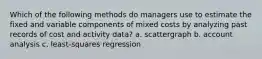 Which of the following methods do managers use to estimate the fixed and variable components of mixed costs by analyzing past records of cost and activity data? a. scattergraph b. account analysis c. least-squares regression