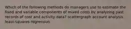 Which of the following methods do managers use to estimate the fixed and variable components of mixed costs by analyzing past records of cost and activity data? scattergraph account analysis least-squares regression