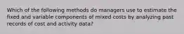 Which of the following methods do managers use to estimate the fixed and variable components of mixed costs by analyzing past records of cost and activity data?