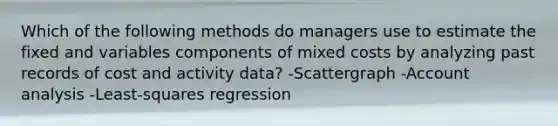 Which of the following methods do managers use to estimate the fixed and variables components of mixed costs by analyzing past records of cost and activity data? -Scattergraph -Account analysis -Least-squares regression