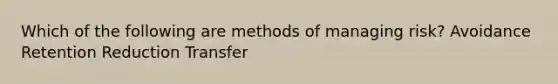 Which of the following are methods of managing risk? Avoidance Retention Reduction Transfer