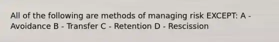 All of the following are methods of managing risk EXCEPT: A - Avoidance B - Transfer C - Retention D - Rescission