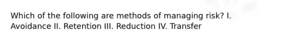 Which of the following are methods of managing risk? I. Avoidance II. Retention III. Reduction IV. Transfer