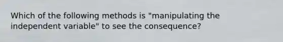 Which of the following methods is "manipulating the independent variable" to see the consequence?