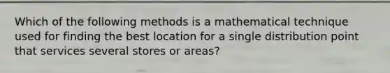 Which of the following methods is a mathematical technique used for finding the best location for a single distribution point that services several stores or areas?