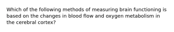 Which of the following methods of measuring brain functioning is based on the changes in blood flow and oxygen metabolism in the cerebral cortex?