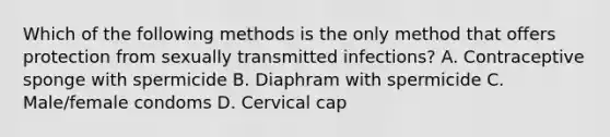 Which of the following methods is the only method that offers protection from sexually transmitted infections? A. Contraceptive sponge with spermicide B. Diaphram with spermicide C. Male/female condoms D. Cervical cap