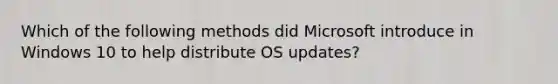 Which of the following methods did Microsoft introduce in Windows 10 to help distribute OS updates?