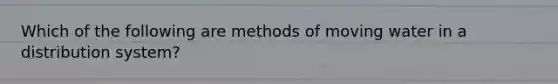 Which of the following are methods of moving water in a distribution system?