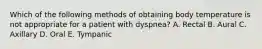 Which of the following methods of obtaining body temperature is not appropriate for a patient with dyspnea? A. Rectal B. Aural C. Axillary D. Oral E. Tympanic