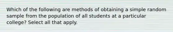 Which of the following are methods of obtaining a simple random sample from the population of all students at a particular college? Select all that apply.