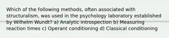 Which of the following methods, often associated with structuralism, was used in the psychology laboratory established by Wilhelm Wundt? a) Analytic introspection b) Measuring reaction times c) Operant conditioning d) Classical conditioning