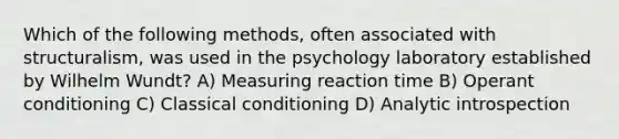 Which of the following methods, often associated with structuralism, was used in the psychology laboratory established by Wilhelm Wundt? A) Measuring reaction time B) Operant conditioning C) Classical conditioning D) Analytic introspection