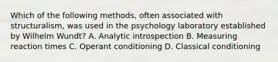 Which of the following methods, often associated with structuralism, was used in the psychology laboratory established by Wilhelm Wundt? A. Analytic introspection B. Measuring reaction times C. Operant conditioning D. Classical conditioning