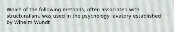 Which of the following methods, often associated with structuralism, was used in the psychology lavatory established by Wihelm Wundt