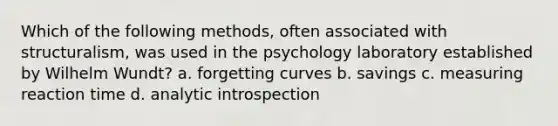 Which of the following methods, often associated with structuralism, was used in the psychology laboratory established by Wilhelm Wundt? a. forgetting curves b. savings c. measuring reaction time d. analytic introspection