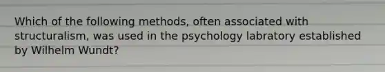 Which of the following methods, often associated with structuralism, was used in the psychology labratory established by Wilhelm Wundt?