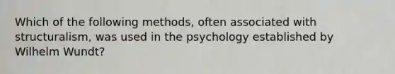 Which of the following methods, often associated with structuralism, was used in the psychology established by Wilhelm Wundt?