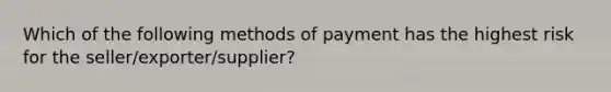 Which of the following methods of payment has the highest risk for the seller/exporter/supplier?