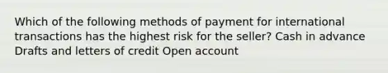 Which of the following methods of payment for international transactions has the highest risk for the seller? Cash in advance Drafts and letters of credit Open account