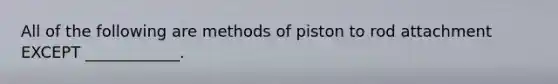 All of the following are methods of piston to rod attachment EXCEPT ____________.