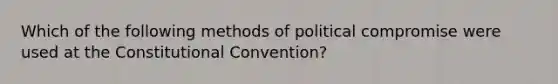 Which of the following methods of political compromise were used at the Constitutional Convention?