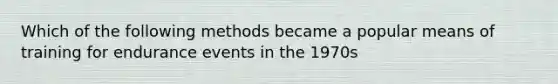 Which of the following methods became a popular means of training for endurance events in the 1970s