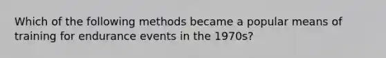 Which of the following methods became a popular means of training for endurance events in the 1970s?