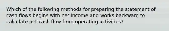 Which of the following methods for preparing the statement of cash flows begins with net income and works backward to calculate net cash flow from operating activities?