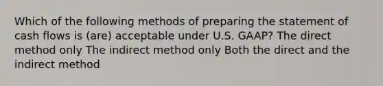 Which of the following methods of preparing the statement of cash flows is (are) acceptable under U.S. GAAP? The direct method only The indirect method only Both the direct and the indirect method