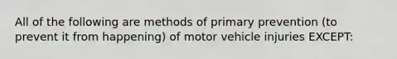 All of the following are methods of primary prevention (to prevent it from happening) of motor vehicle injuries EXCEPT: