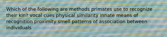 Which of the following are methods primates use to recognize their kin? vocal cues physical similarity innate means of recognition proximity smell patterns of association between individuals