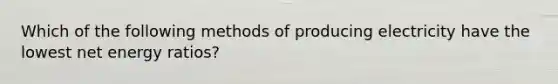 Which of the following methods of producing electricity have the lowest net energy ratios?