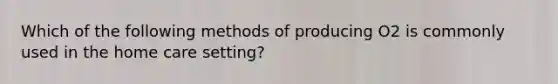 Which of the following methods of producing O2 is commonly used in the home care setting?