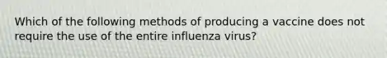 Which of the following methods of producing a vaccine does not require the use of the entire influenza virus?​